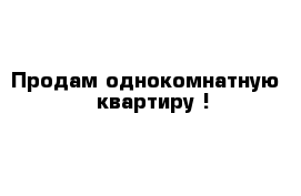 Продам однокомнатную   квартиру !